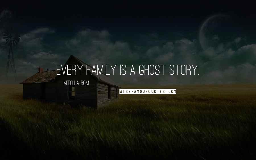 Mitch Albom Quotes: Every family is a ghost story.
