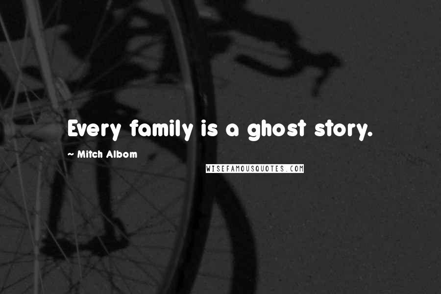 Mitch Albom Quotes: Every family is a ghost story.