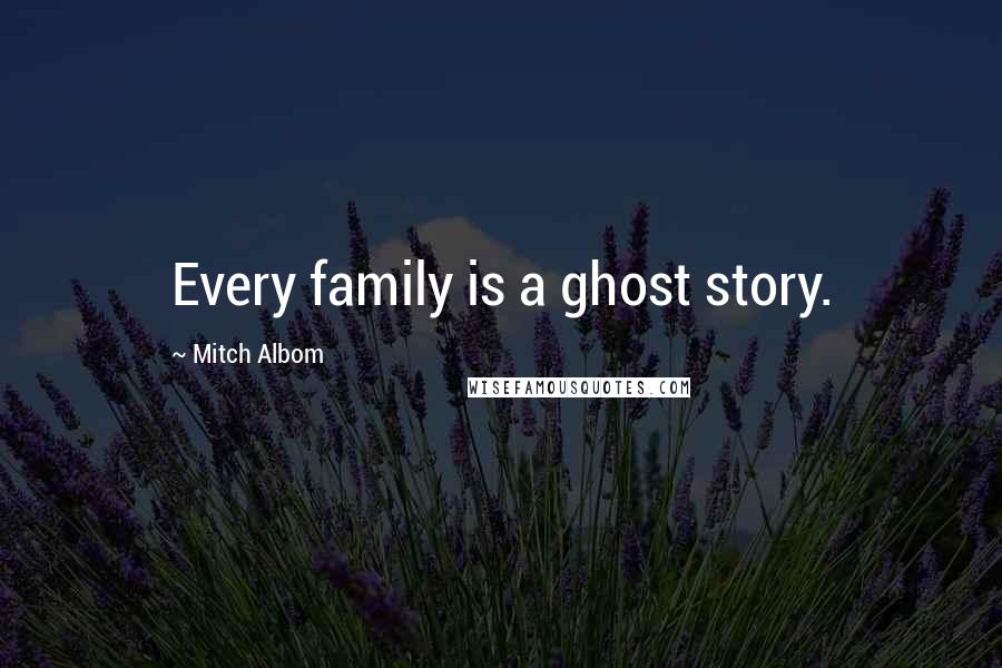 Mitch Albom Quotes: Every family is a ghost story.