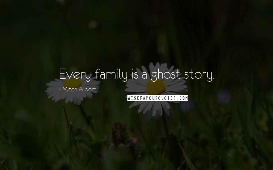 Mitch Albom Quotes: Every family is a ghost story.