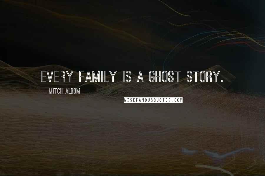 Mitch Albom Quotes: Every family is a ghost story.