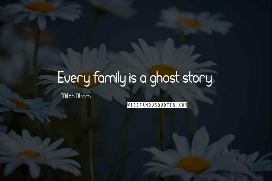 Mitch Albom Quotes: Every family is a ghost story.