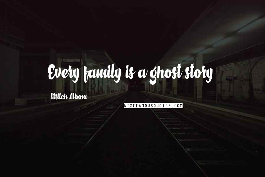 Mitch Albom Quotes: Every family is a ghost story.