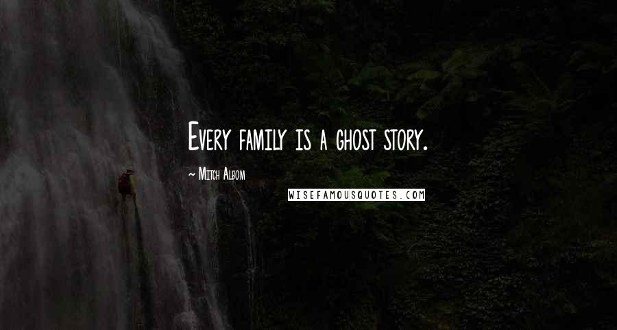 Mitch Albom Quotes: Every family is a ghost story.