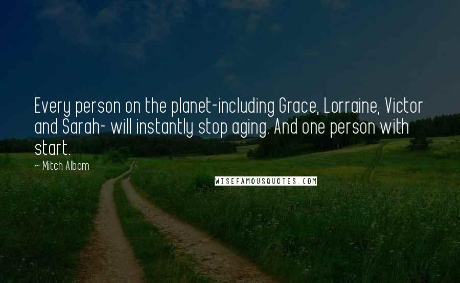 Mitch Albom Quotes: Every person on the planet-including Grace, Lorraine, Victor and Sarah- will instantly stop aging. And one person with start.