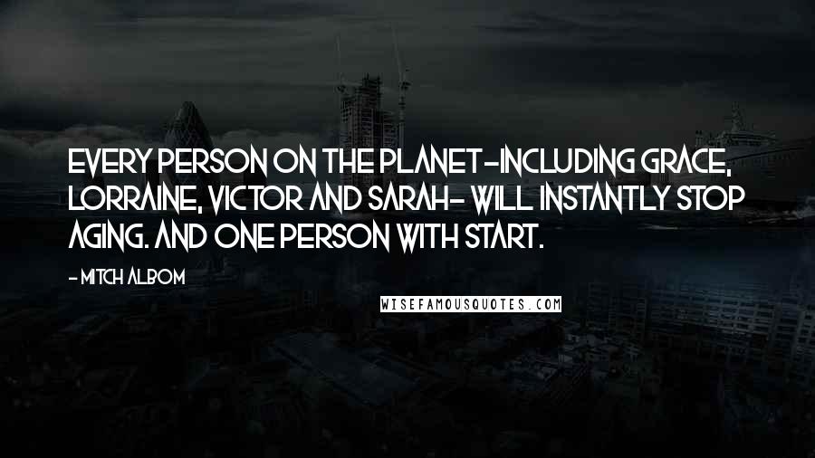 Mitch Albom Quotes: Every person on the planet-including Grace, Lorraine, Victor and Sarah- will instantly stop aging. And one person with start.