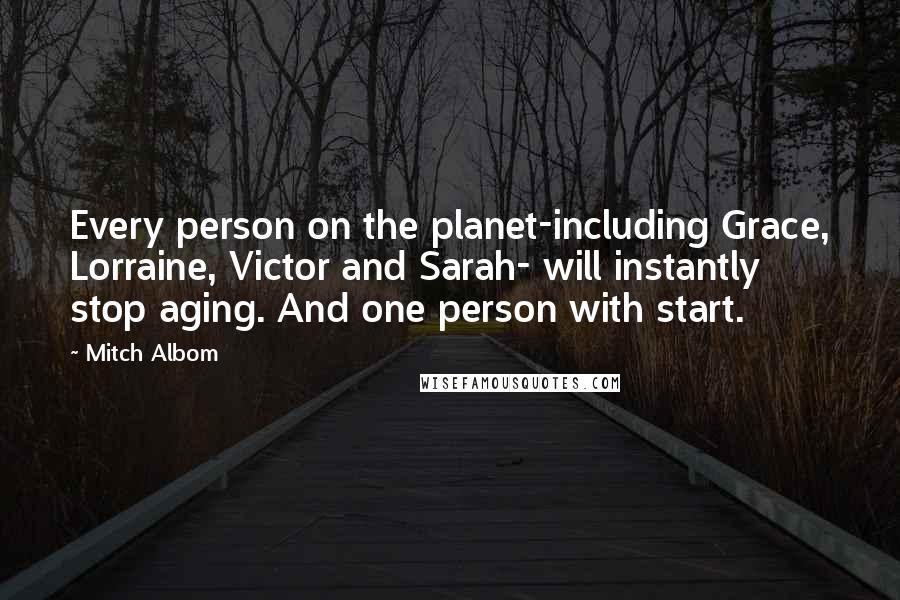 Mitch Albom Quotes: Every person on the planet-including Grace, Lorraine, Victor and Sarah- will instantly stop aging. And one person with start.