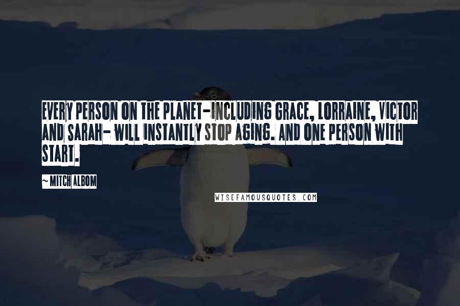 Mitch Albom Quotes: Every person on the planet-including Grace, Lorraine, Victor and Sarah- will instantly stop aging. And one person with start.