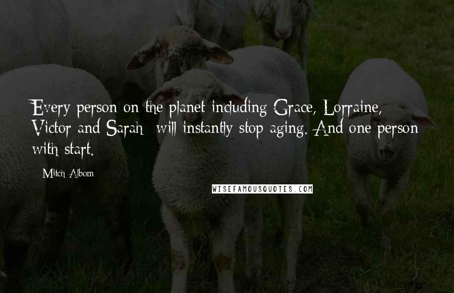 Mitch Albom Quotes: Every person on the planet-including Grace, Lorraine, Victor and Sarah- will instantly stop aging. And one person with start.