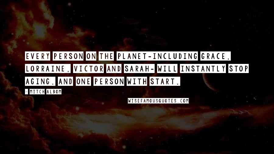 Mitch Albom Quotes: Every person on the planet-including Grace, Lorraine, Victor and Sarah- will instantly stop aging. And one person with start.