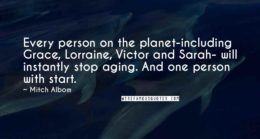 Mitch Albom Quotes: Every person on the planet-including Grace, Lorraine, Victor and Sarah- will instantly stop aging. And one person with start.
