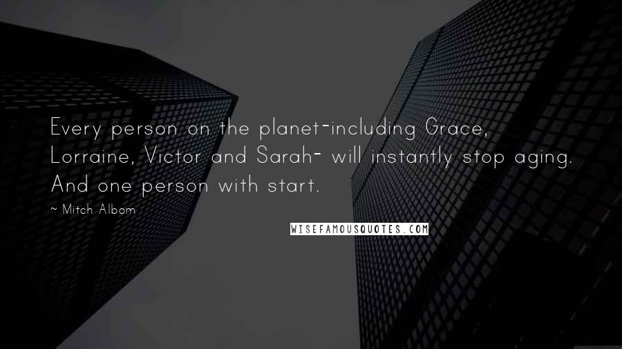 Mitch Albom Quotes: Every person on the planet-including Grace, Lorraine, Victor and Sarah- will instantly stop aging. And one person with start.