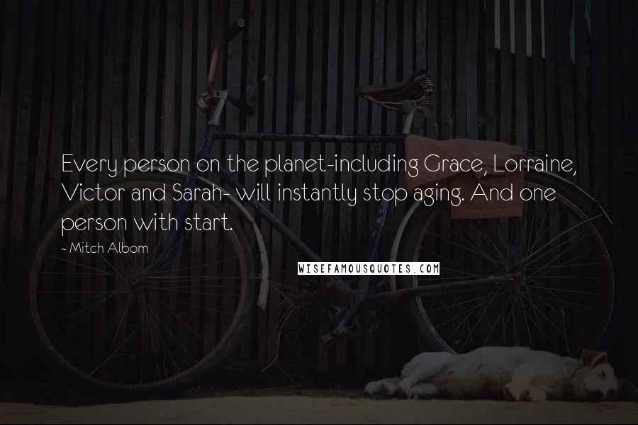 Mitch Albom Quotes: Every person on the planet-including Grace, Lorraine, Victor and Sarah- will instantly stop aging. And one person with start.