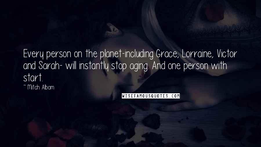 Mitch Albom Quotes: Every person on the planet-including Grace, Lorraine, Victor and Sarah- will instantly stop aging. And one person with start.