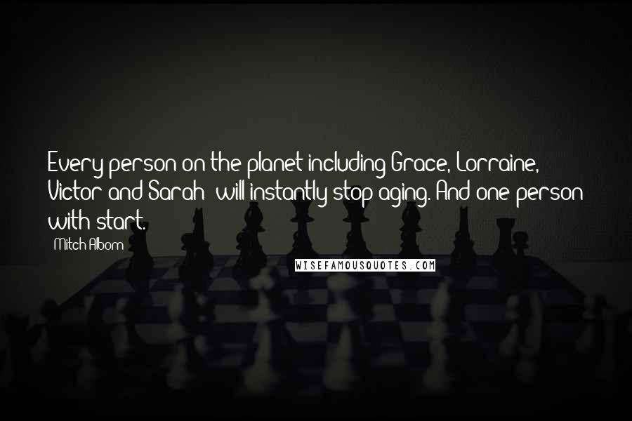 Mitch Albom Quotes: Every person on the planet-including Grace, Lorraine, Victor and Sarah- will instantly stop aging. And one person with start.