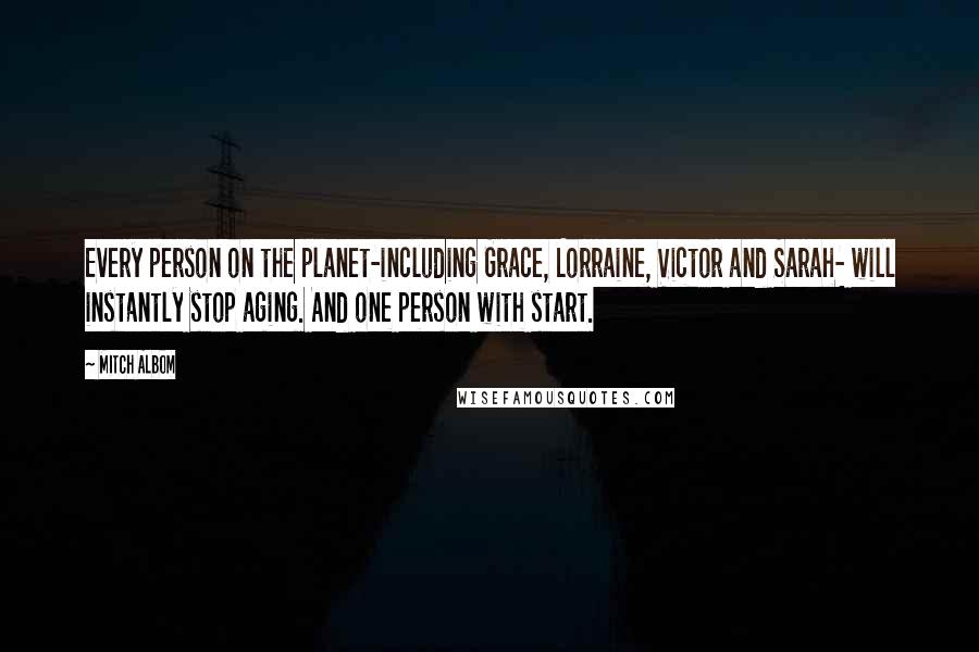 Mitch Albom Quotes: Every person on the planet-including Grace, Lorraine, Victor and Sarah- will instantly stop aging. And one person with start.