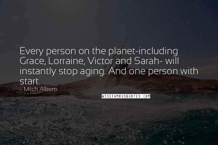 Mitch Albom Quotes: Every person on the planet-including Grace, Lorraine, Victor and Sarah- will instantly stop aging. And one person with start.