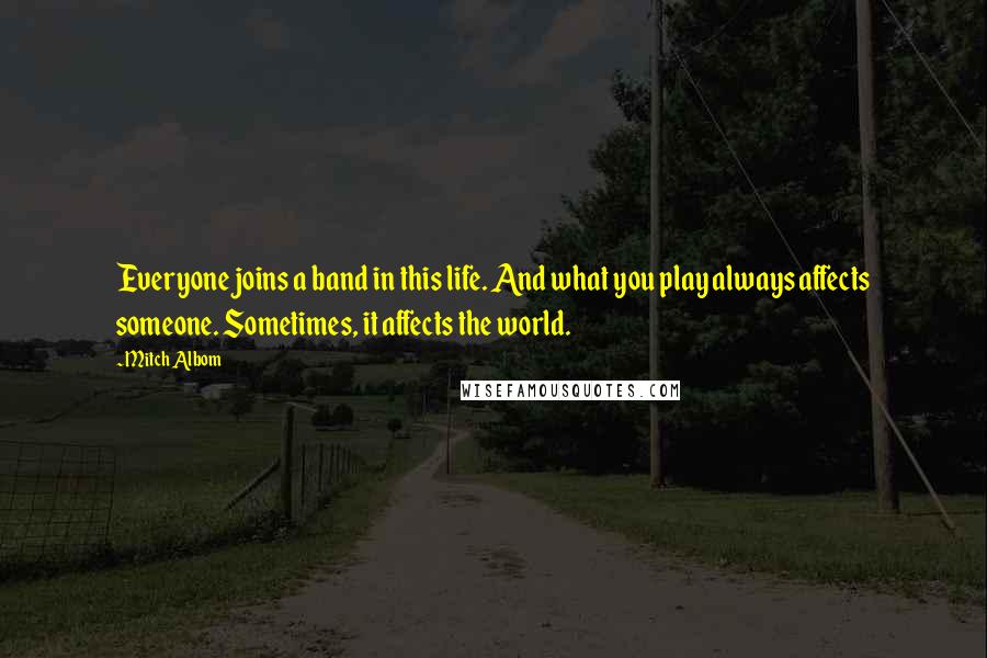Mitch Albom Quotes: Everyone joins a band in this life. And what you play always affects someone. Sometimes, it affects the world.