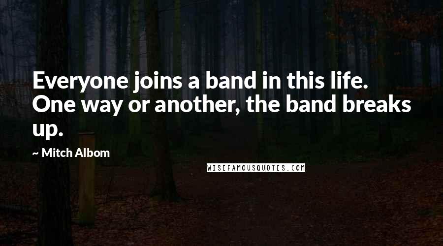 Mitch Albom Quotes: Everyone joins a band in this life. One way or another, the band breaks up.