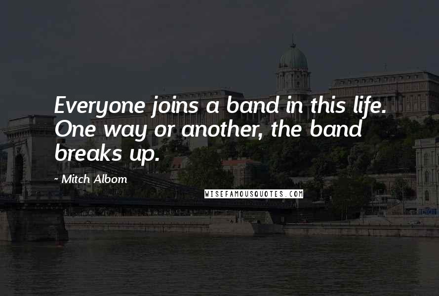 Mitch Albom Quotes: Everyone joins a band in this life. One way or another, the band breaks up.