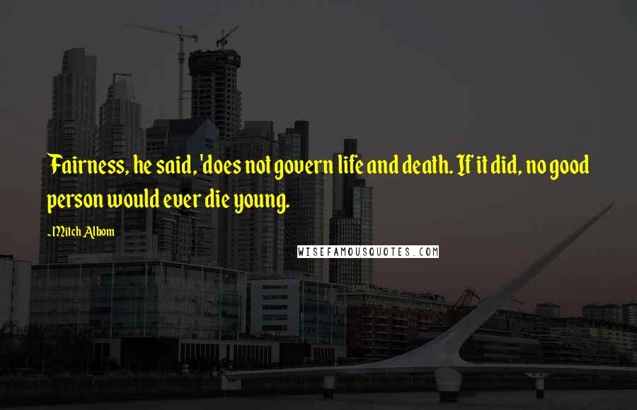 Mitch Albom Quotes: Fairness, he said, 'does not govern life and death. If it did, no good person would ever die young.