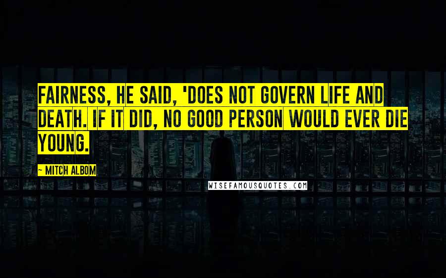 Mitch Albom Quotes: Fairness, he said, 'does not govern life and death. If it did, no good person would ever die young.