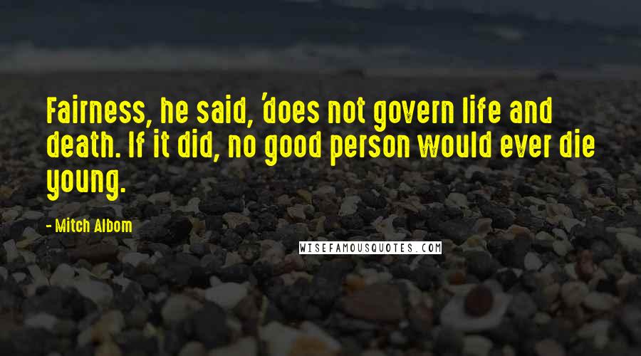 Mitch Albom Quotes: Fairness, he said, 'does not govern life and death. If it did, no good person would ever die young.