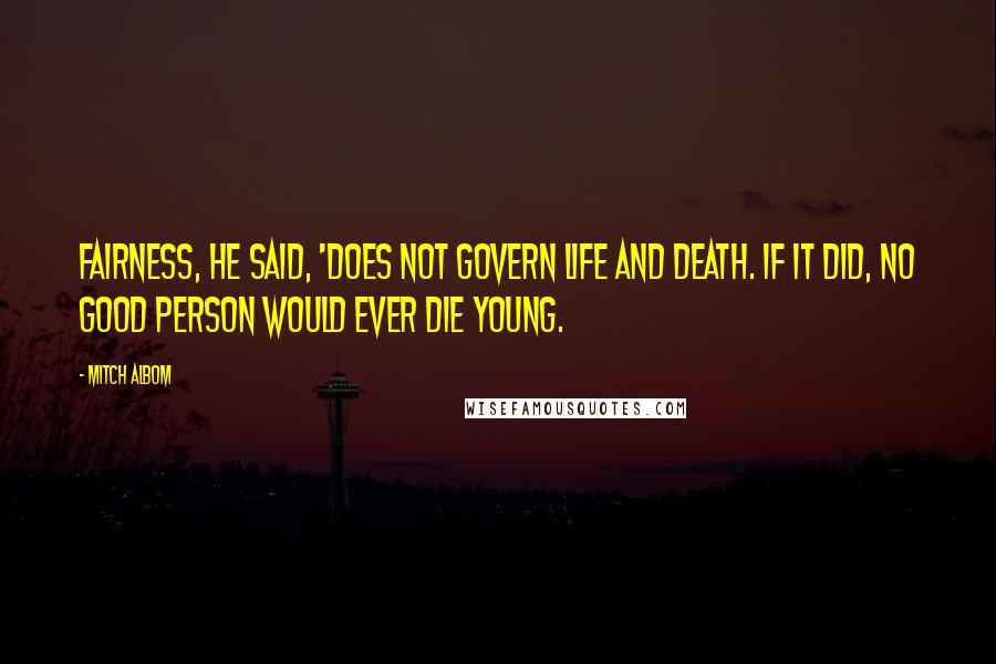 Mitch Albom Quotes: Fairness, he said, 'does not govern life and death. If it did, no good person would ever die young.