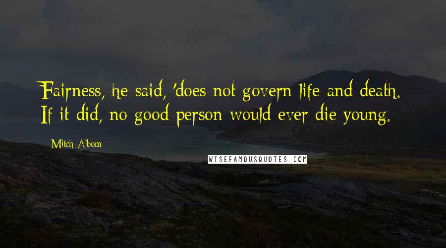 Mitch Albom Quotes: Fairness, he said, 'does not govern life and death. If it did, no good person would ever die young.