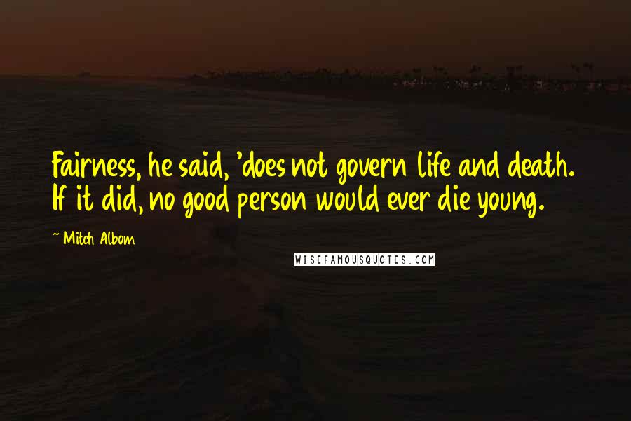 Mitch Albom Quotes: Fairness, he said, 'does not govern life and death. If it did, no good person would ever die young.