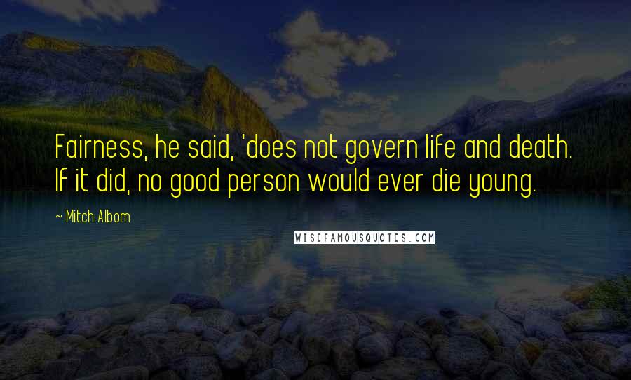 Mitch Albom Quotes: Fairness, he said, 'does not govern life and death. If it did, no good person would ever die young.