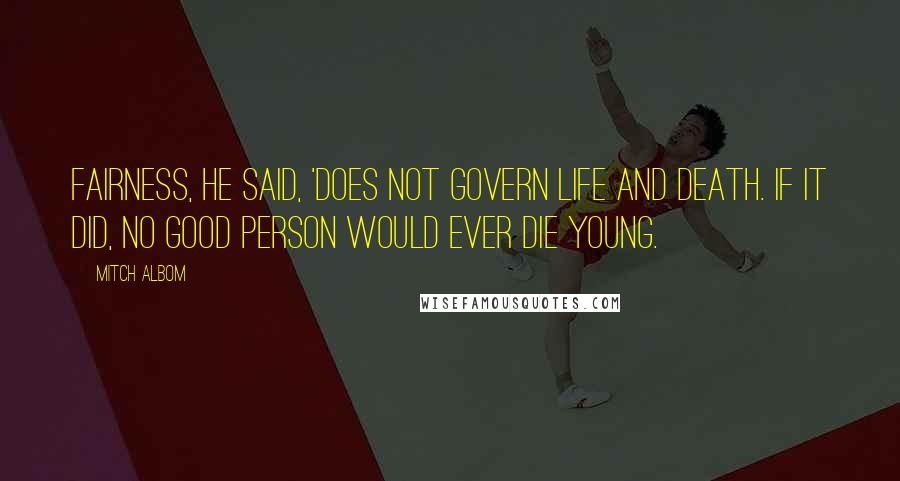 Mitch Albom Quotes: Fairness, he said, 'does not govern life and death. If it did, no good person would ever die young.