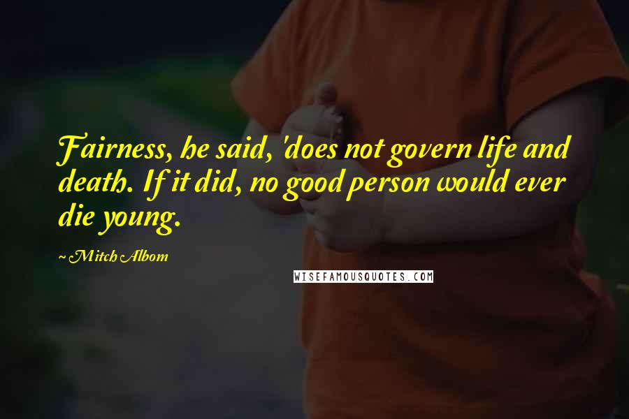 Mitch Albom Quotes: Fairness, he said, 'does not govern life and death. If it did, no good person would ever die young.