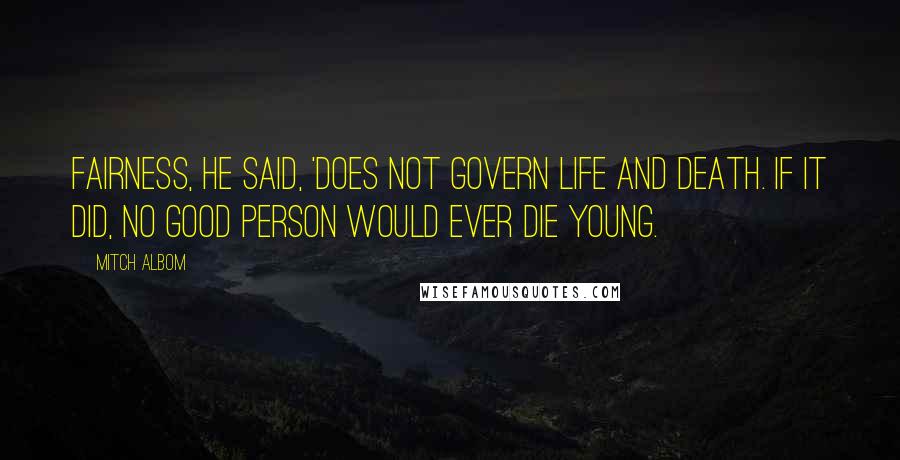 Mitch Albom Quotes: Fairness, he said, 'does not govern life and death. If it did, no good person would ever die young.