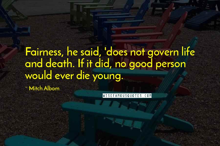 Mitch Albom Quotes: Fairness, he said, 'does not govern life and death. If it did, no good person would ever die young.