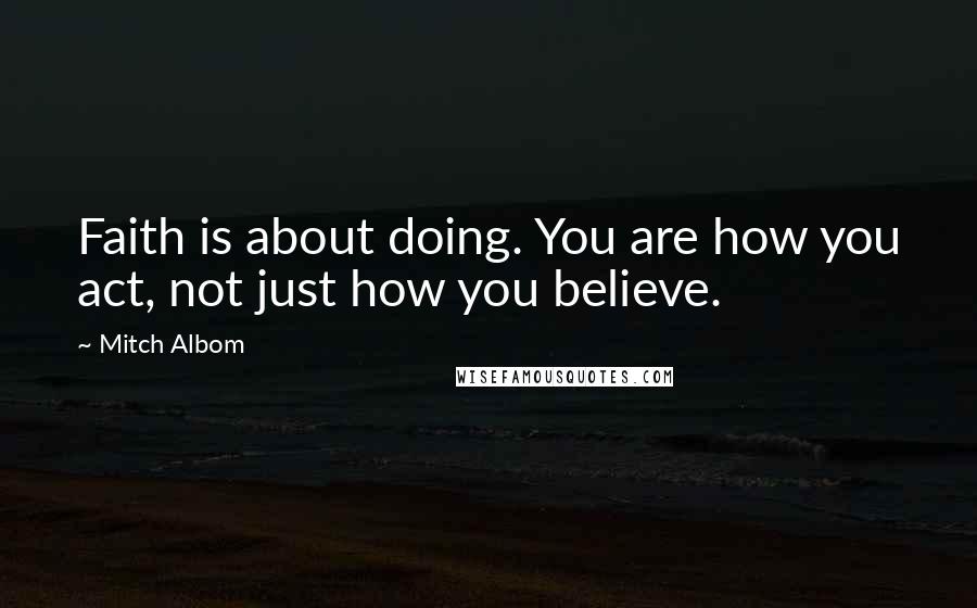 Mitch Albom Quotes: Faith is about doing. You are how you act, not just how you believe.