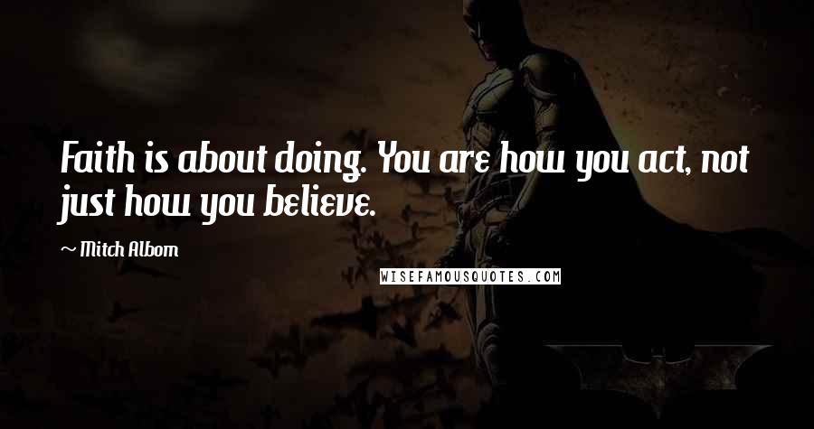 Mitch Albom Quotes: Faith is about doing. You are how you act, not just how you believe.