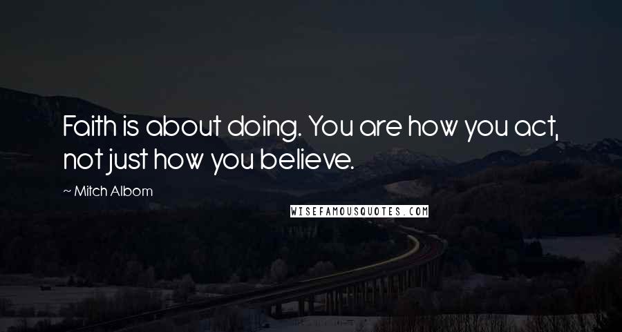 Mitch Albom Quotes: Faith is about doing. You are how you act, not just how you believe.