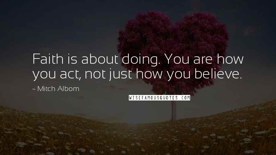 Mitch Albom Quotes: Faith is about doing. You are how you act, not just how you believe.