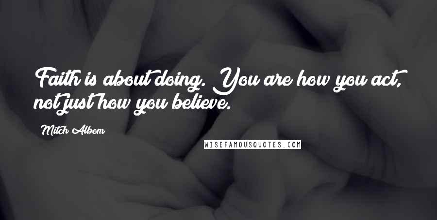 Mitch Albom Quotes: Faith is about doing. You are how you act, not just how you believe.