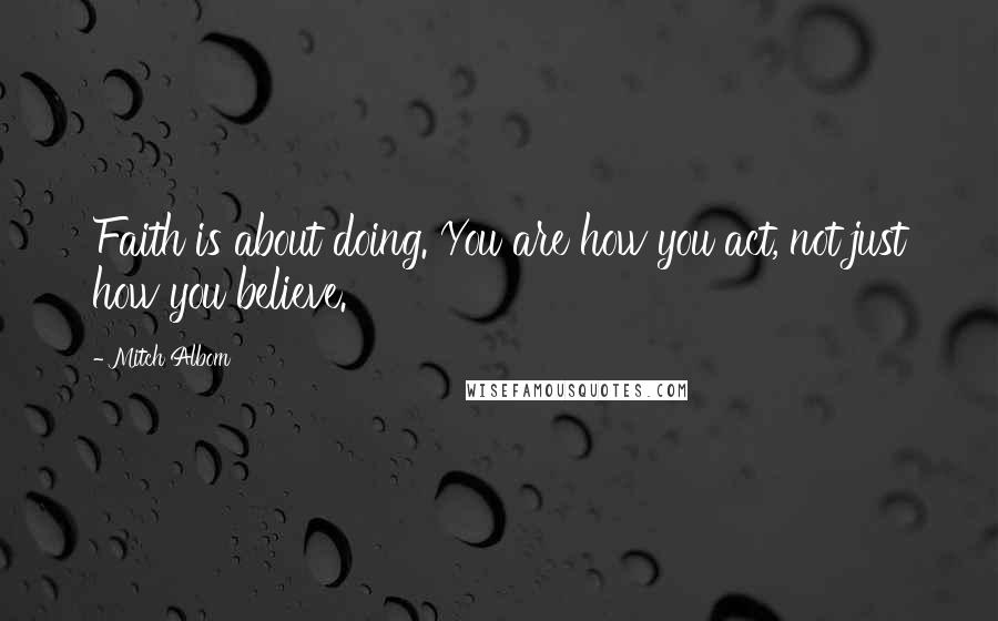 Mitch Albom Quotes: Faith is about doing. You are how you act, not just how you believe.