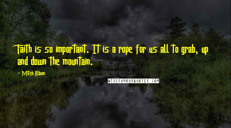 Mitch Albom Quotes: Faith is so important. It is a rope for us all to grab, up and down the mountain.