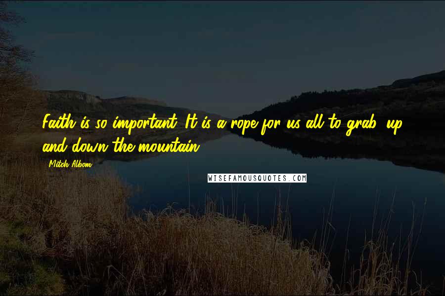 Mitch Albom Quotes: Faith is so important. It is a rope for us all to grab, up and down the mountain.