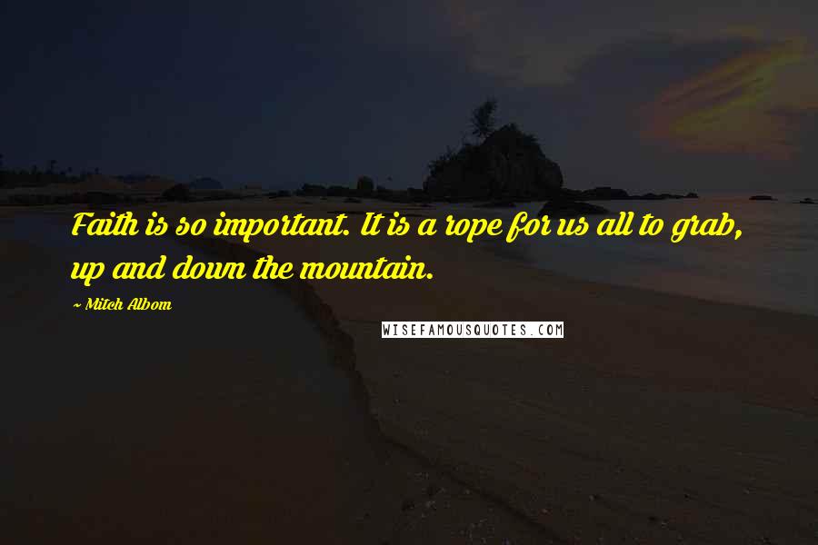 Mitch Albom Quotes: Faith is so important. It is a rope for us all to grab, up and down the mountain.