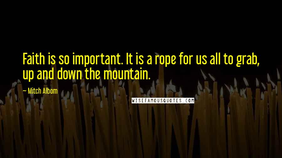 Mitch Albom Quotes: Faith is so important. It is a rope for us all to grab, up and down the mountain.