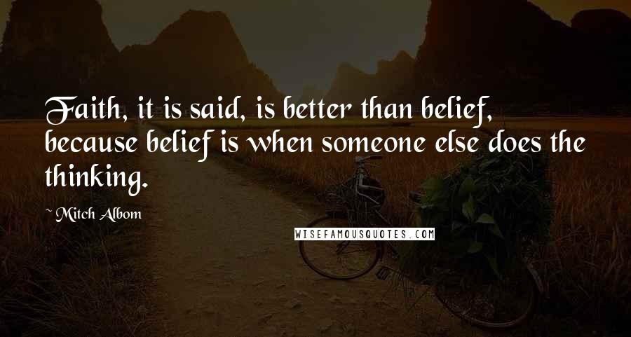 Mitch Albom Quotes: Faith, it is said, is better than belief, because belief is when someone else does the thinking.