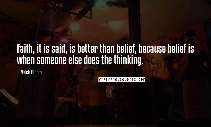 Mitch Albom Quotes: Faith, it is said, is better than belief, because belief is when someone else does the thinking.