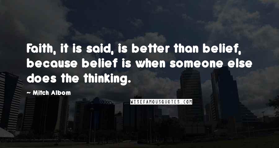 Mitch Albom Quotes: Faith, it is said, is better than belief, because belief is when someone else does the thinking.