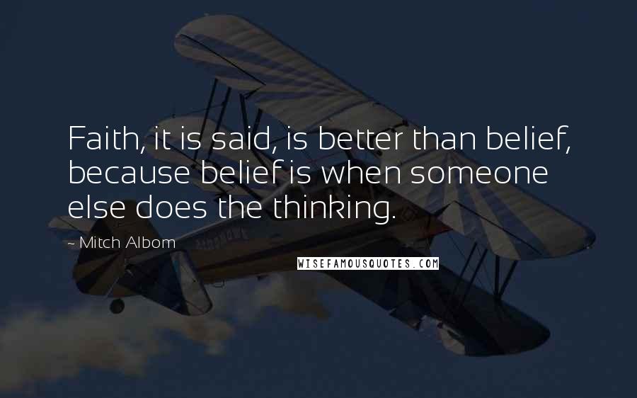 Mitch Albom Quotes: Faith, it is said, is better than belief, because belief is when someone else does the thinking.