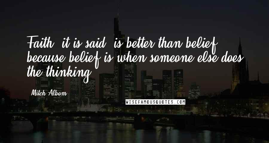 Mitch Albom Quotes: Faith, it is said, is better than belief, because belief is when someone else does the thinking.